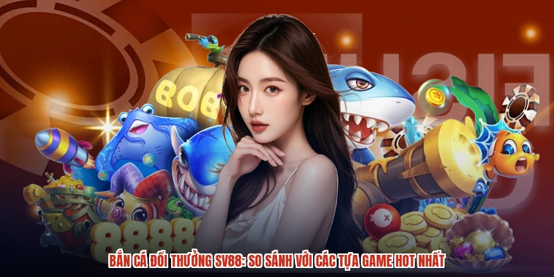 Bắn Cá Đổi Thưởng SV88: So Sánh Với Các Tựa Game Hot Nhất