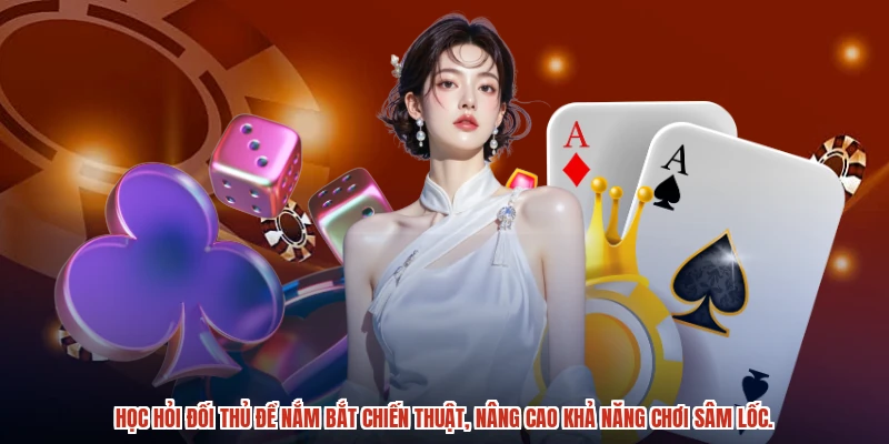 Học hỏi đối thủ để nắm bắt chiến thuật, nâng cao khả năng chơi sâm lốc.