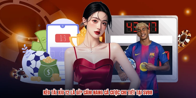 Kèo Tài Xỉu 12 Là Gì? Cẩm Nang Cá Cược Chi Tiết Tại SV88