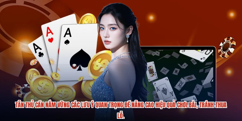 Tân thủ cần nắm vững các lưu ý quan trọng để nâng cao hiệu quả chơi bài, tránh thua lỗ.