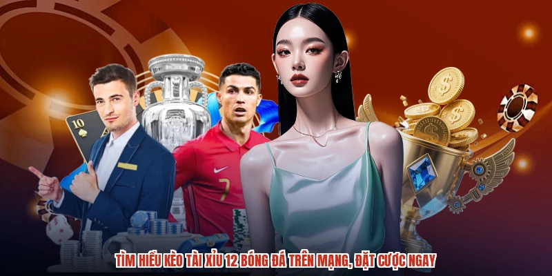 Tìm hiểu kèo tài xỉu 12 bóng đá trên mạng, đặt cược ngay